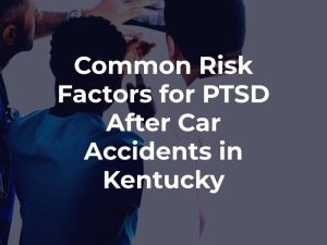 Common Risk Factors for PTSD After Car Accidents in Kentucky