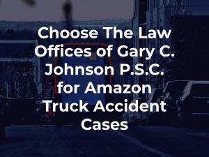 Choose The Law Offices of Gary C. Johnson P.S.C. for Amazon Truck Accident Cases