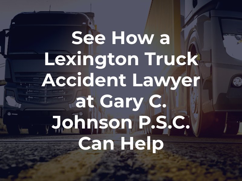 See How a Lexington Truck Accident Lawyer at Gary C. Johnson P.S.C. Can Help