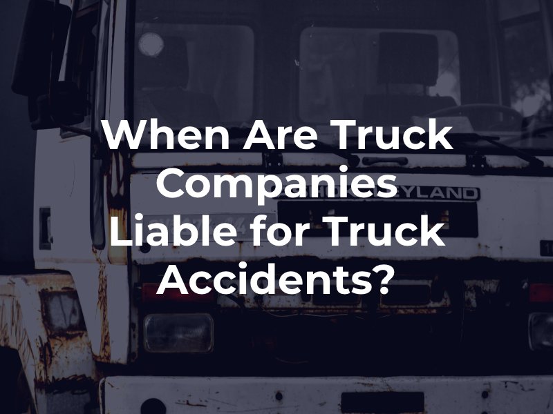 When Are Truck Companies Liable for Truck Accidents?
